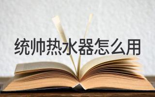 統(tǒng)帥熱水器使用詳解：一步步教你正確操作