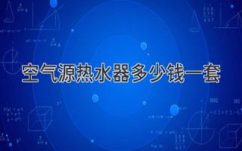 空氣源熱水器多少錢一套：一文讀懂購買指南