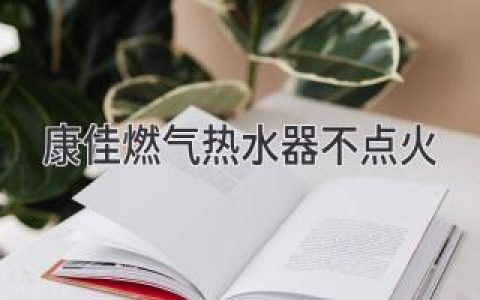 康佳燃?xì)鉄崴鞑稽c(diǎn)火：故障診斷與解決方法