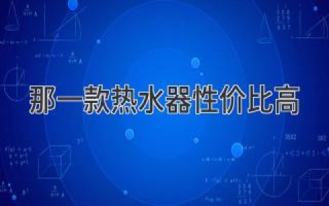 哪款熱水器最值得買(mǎi)？深度解析幫你選出性價(jià)比之王！