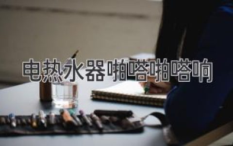 電熱水器發(fā)出奇怪聲響？別慌，可能是這些原因！