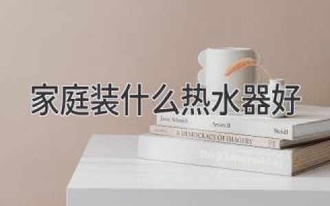 家裝熱水器攻略：選對(duì)熱水器，溫暖宅家每一天