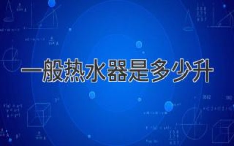 一般熱水器是多少升？詳盡解讀家庭熱水器容量選擇