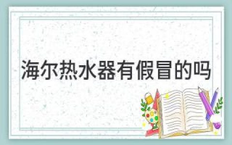 海爾熱水器，如何辨別真?zhèn)危窟x購安心，拒絕假冒！