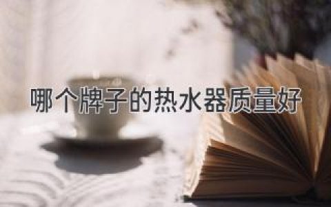 哪個(gè)牌子的熱水器質(zhì)量好？了解市場(chǎng)上的頂尖選擇