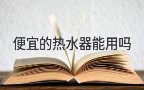 便宜熱水器，真的靠譜嗎？省錢(qián)陷阱還是實(shí)惠之選？