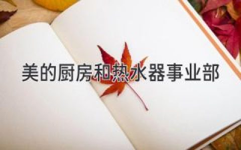 美的廚房和熱水器事業(yè)部：打造美好生活新體驗