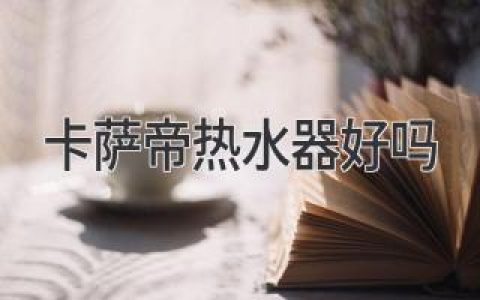 升級生活品質(zhì)，卡薩帝熱水器值得入手嗎？