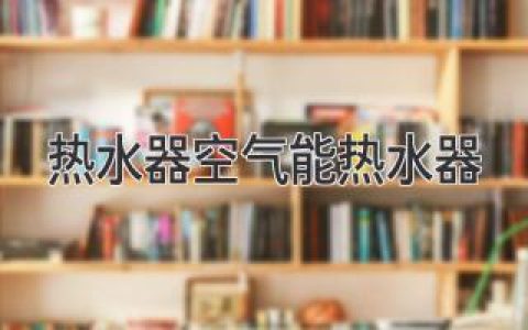 節(jié)能高效、舒適健康：熱水器空氣能熱水器的優(yōu)勢詳解