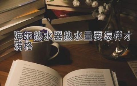 海爾熱水器熱水量如何達到最佳？揭秘滿(mǎn)格秘訣