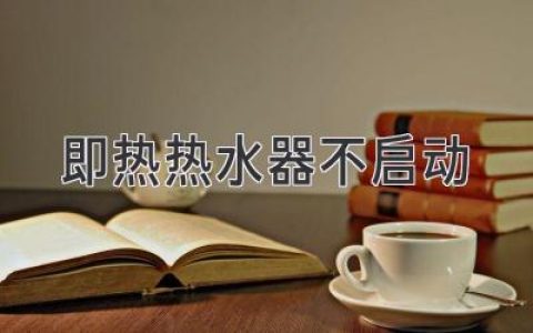 即熱熱水器不啟動(dòng)：輕松解決常見故障