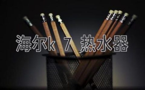 海爾K7 熱水器：創(chuàng)新科技，暢享沐浴新體驗(yàn)