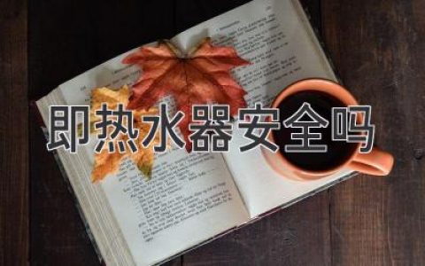 即熱水器安全嗎：專(zhuān)家解讀及注意事項