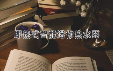 即熱式智能迷你熱水器：滿足現(xiàn)代家庭高效用水的貼心選擇