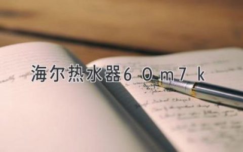 海爾熱水器60m7k：暢享舒適用水，盡享品質(zhì)生活