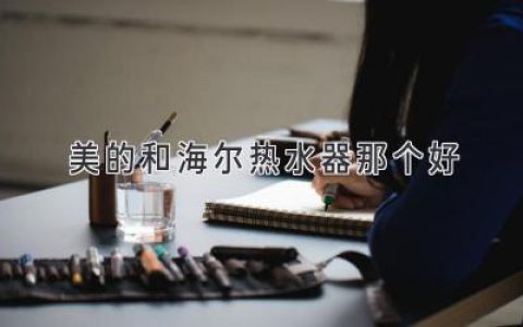 美的和海爾熱水器哪個(gè)好？選購熱水器全指南