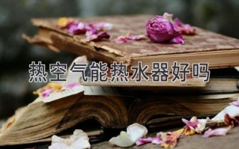 揭秘?zé)峥諝饽軣崴鳎簝?yōu)勢(shì)劣勢(shì)大盤點(diǎn)