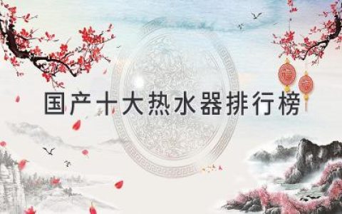 國產(chǎn)十大熱水器排行榜：打造舒適生活，享受極致沐浴