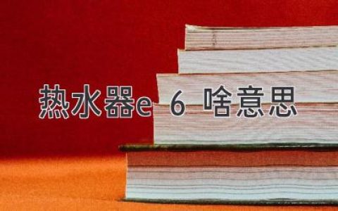 熱水器顯示E6，別慌！快速排查問題，輕松解決！