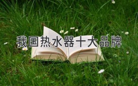 我國(guó)熱水器十大品牌：引領(lǐng)舒適家居生活