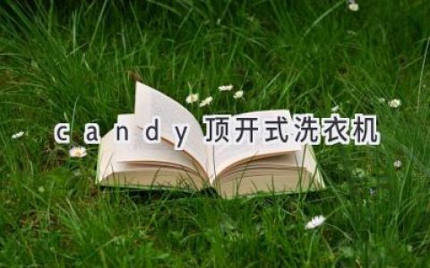 Candy頂開(kāi)式洗衣機(jī)：革新洗護(hù)體驗(yàn)，開(kāi)啟便捷生活