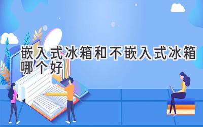 嵌入式冰箱和不嵌入式冰箱哪個(gè)好