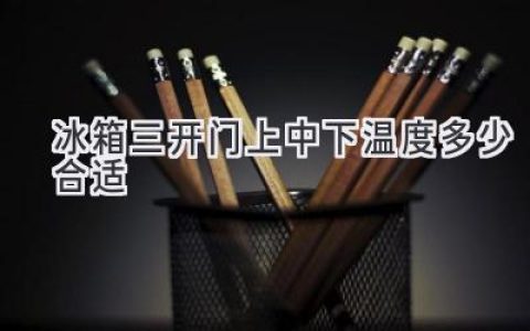 三開門冰箱溫度調(diào)節(jié)指南：上中下冷藏室如何設(shè)置最合適？