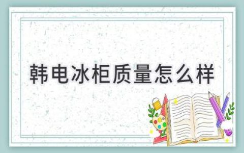 韓電冰柜值得入手嗎？揭秘其質(zhì)量真相！