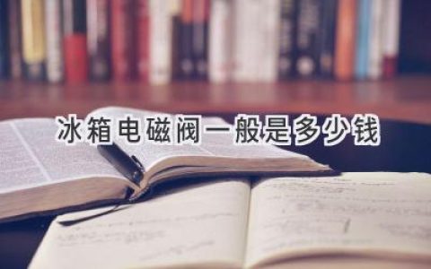 冰箱維修必備：電磁閥故障如何解決？價(jià)格、品牌、維修指南全解析