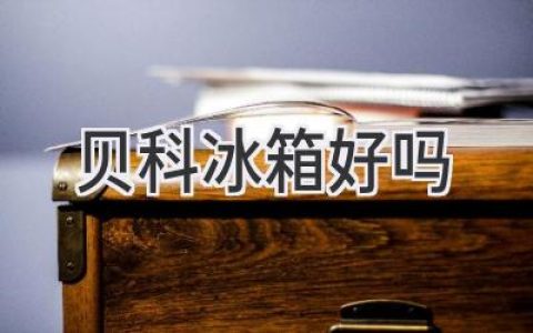 貝科冰箱值得買嗎？揭秘品牌優(yōu)勢(shì)和選購技巧