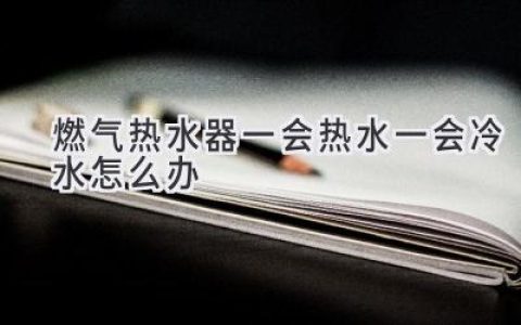 燃?xì)鉄崴骱隼浜鰺?？別慌，這些原因和解決方法你需要知道！