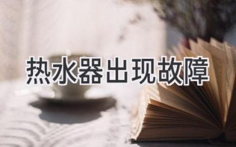 熱水器故障？別慌！這份故障排查指南助你輕松解決！