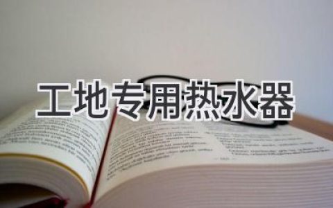 工地?zé)崴鬟x購指南：讓工人們洗個熱水澡不再是難題