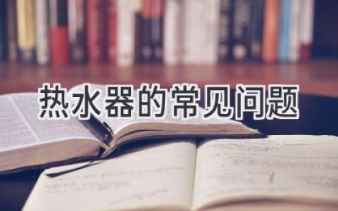 熱水器故障頻發(fā)？這些常見(jiàn)問(wèn)題你都了解嗎？